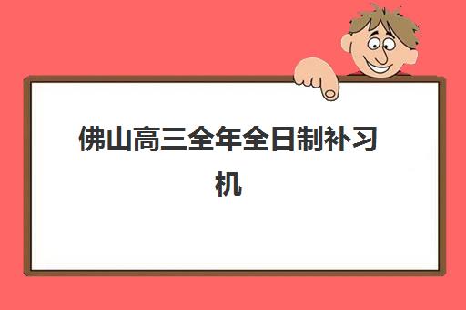 佛山高三全年全日制补习机构时间2025年公布如何安排？最新课程时间表、择校指南与备考规划全解析