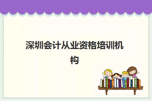 深圳会计从业资格培训机构有哪些地方？2025年最新前十排名与择校全攻略