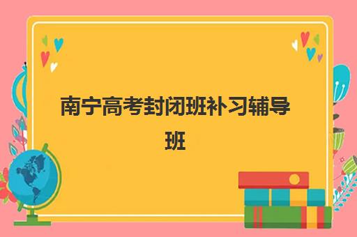 南宁高考封闭班补习辅导班有哪些学校招生？2025年最新招生学校名单与择校指南