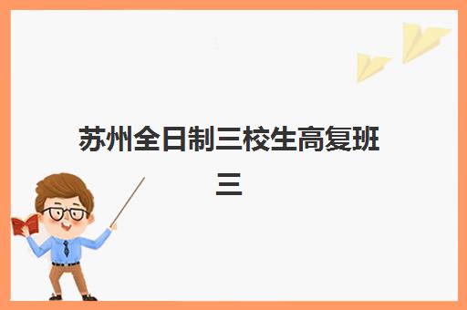 苏州全日制三校生高复班三大公办机构特色对比如何选择？2025年权威排名、择校指南与成功案例深度解析