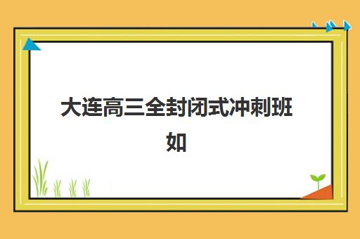 大连高三全封闭式冲刺班如何选?封闭管理、收费标准与择班指南全解析 大连高三全封闭式冲刺班如何选?封闭管理、收费标准与择班指南全解析