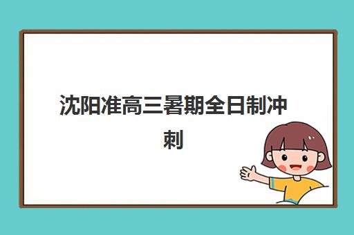 沈阳准高三暑期全日制冲刺班培训班哪个比较好如何选择？最新排名对比、各校优势与择校指南全解析