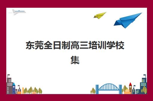 东莞全日制高三培训学校集训营排名前十名如何查询？2025年最新榜单、择校标准与成功案例全解析