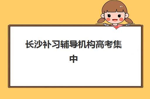 长沙补习辅导机构高考集中训练营在哪报名？2025年报名地点全攻略、流程详解与顶尖机构推荐