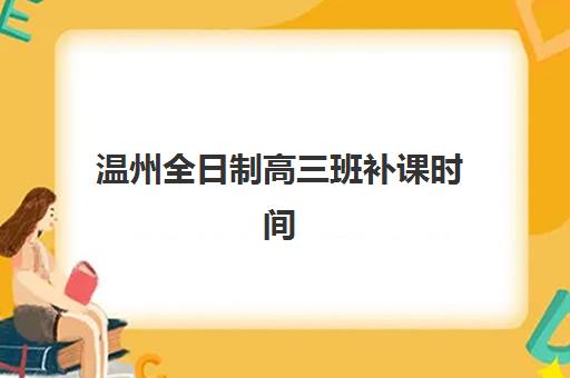 温州全日制高三班补课时间2025具体时间如何安排？最新课程表、备考规划与时间管理全指南