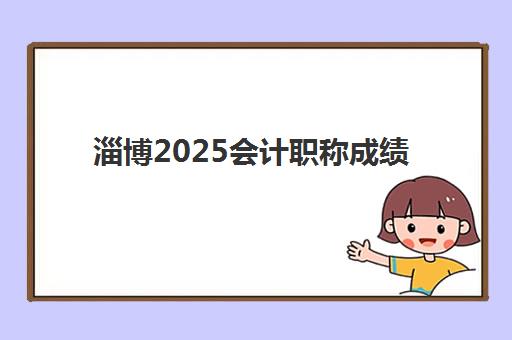 淄博2025会计职称成绩公布攻略：查分时间与证书申领全流程指南
