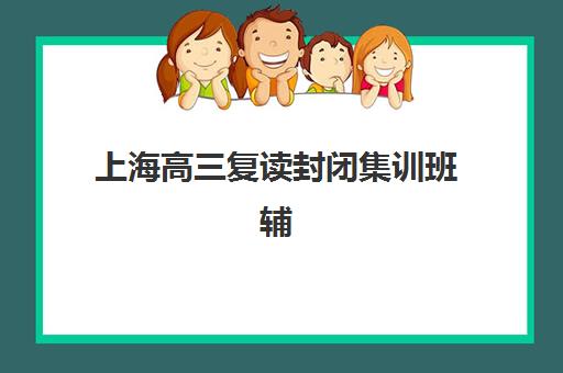 上海高三复读封闭集训班辅导机构哪家强一点？2025年最新权威排名与科学择校全攻略