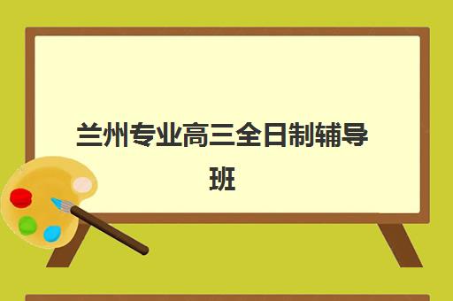 兰州专业高三全日制辅导班哪个好?2025年最新学费标准与择校指南 兰州专业高三全日制辅导班哪个好?2025年最新学费标准与择校指南