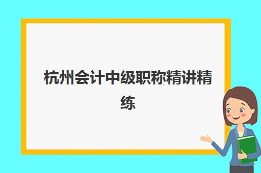 杭州会计中级职称精讲精练课程集中训练营有哪些地方？2025年全城校区分布、课程特色与择校全攻略