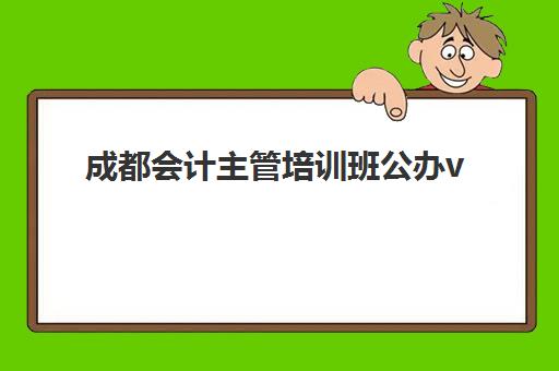 成都会计主管培训班公办vs民办服务对比如何选择？2025年最新评测与择校全攻略