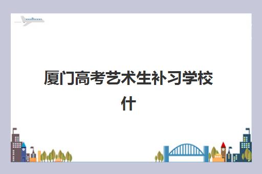 厦门高考艺术生补习学校什么时候报名考试？2025年最新报名时间表、考试流程详解与顶尖机构选择全指南