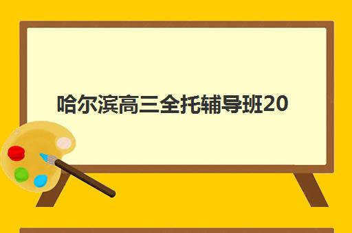 哈尔滨高三全托辅导班2025年报名时间如何安排？最新时间表、报名流程与择校指南全解析
