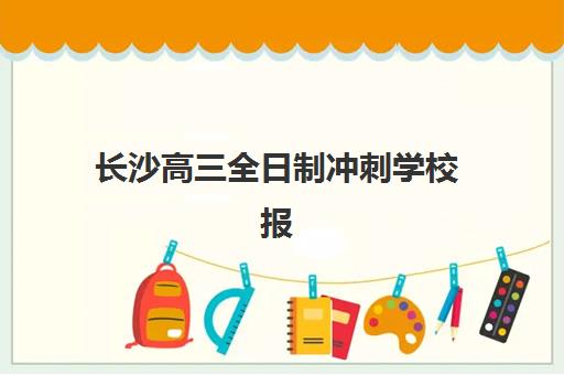 长沙高三全日制冲刺学校报名时间怎么定？2025年最新流程与择校全攻略