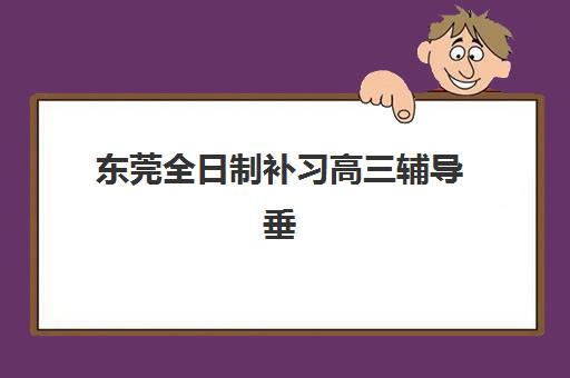 东莞全日制补习高三辅导垂直领域TOP10如何选择？2025年最新机构实力排名与择校全攻略