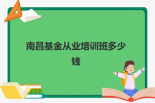 南昌基金从业培训班多少钱一年？2025年费用全览、机构选择指南与性价比解析
