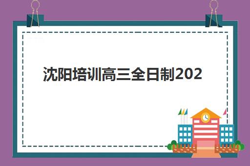 沈阳培训高三全日制2025培训机构前十名如何选择？最新排名解析、各校特色与科学择校全指南