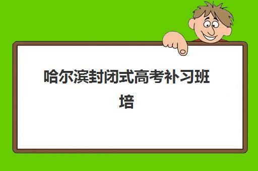 哈尔滨封闭式高考补习班培训班多少钱一节课？2025年费用全解析、选择指南与避坑攻略