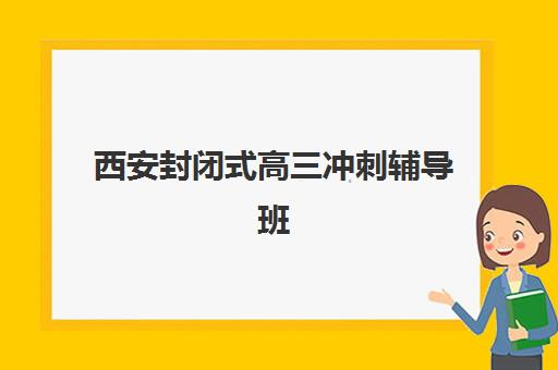 西安封闭式高三冲刺辅导班集训营哪个比较好？2025年最新权威排名、择校技巧与成功案例深度剖析