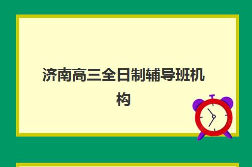 济南高三全日制辅导班机构培训班哪个比较好一点？2025年最新权威排名、各校特色对比与科学择校全攻略