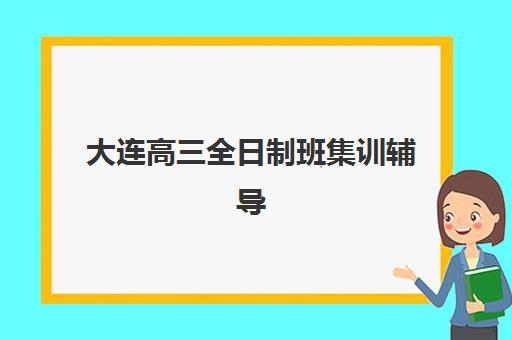 大连高三全日制班集训辅导机构哪家强一点？2025年最新权威TOP10榜单、各校特色深度解析与科学择校全指南