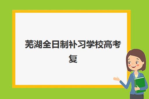 芜湖全日制补习学校高考复读公布时间2025年如何查询？最新各校招生日程、报名流程与择校全指南