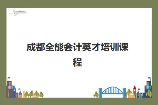 成都全能会计英才培训课程培训班哪个比较好一点？2025年最新课程排名、择校指南与就业前景分析