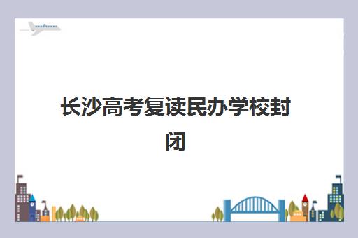 长沙高考复读民办学校封闭式集训营怎么样？2025年收费标准、管理模式与提分效果全解析