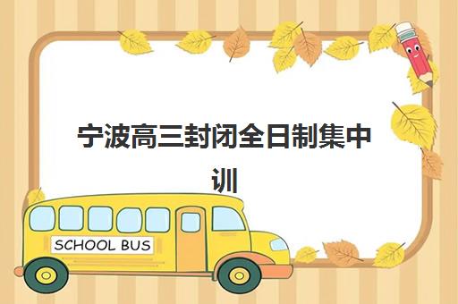 宁波高三封闭全日制集中训练营在哪个学校？2025年最新排名榜单与择校全攻略