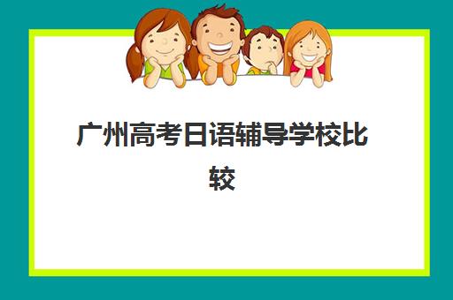 广州高考日语辅导学校比较厉害的培训机构有哪些？2025年用户口碑深度评测与择校指南