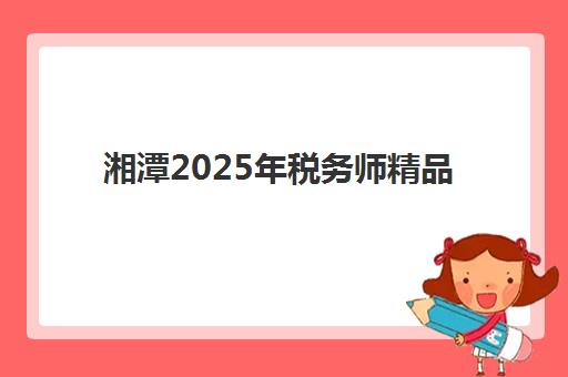 湘潭2025年税务师精品课程集训营排名前十名如何查询？最新权威榜单解析、择校技巧与成功上岸全指南