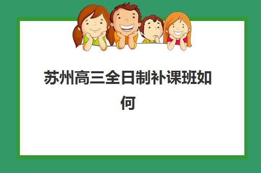 苏州高三全日制补课班如何选？学大、龙文等机构封闭式集训营服务案例深度解析