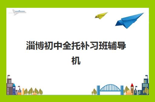 淄博初中全托补习班辅导机构最新排行榜如何查询？2025年权威排名与择校全指南