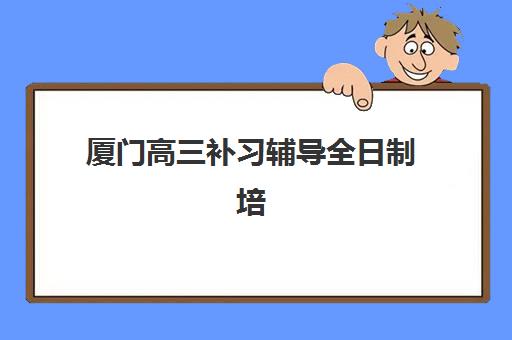 厦门高三补习辅导全日制培训机构有哪些地方如何查询？2025年最新权威榜单、各校特色解析与科学择校全指南