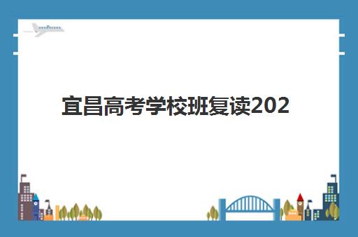 宜昌高考学校班复读2025辅导班哪儿最好？权威TOP10排名与科学择校全指南