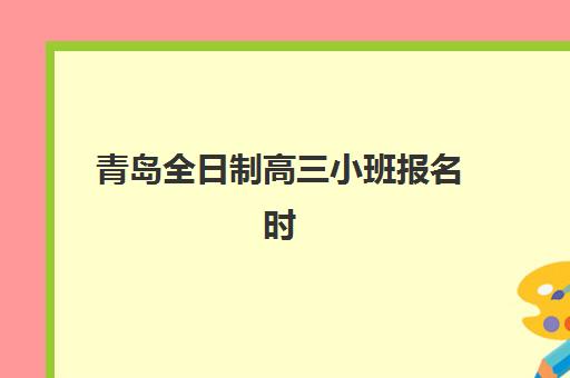青岛全日制高三小班报名时间及流程如何安排？2025年最新时间表、报名步骤与择校指南全解析