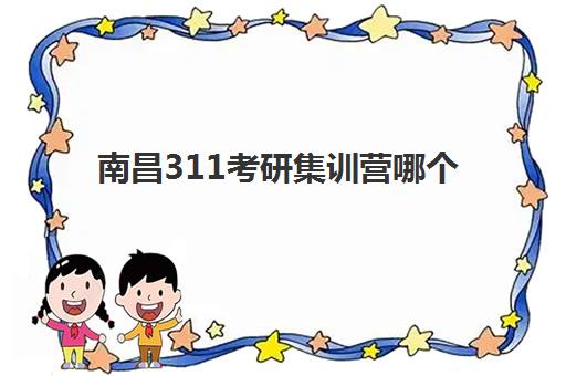 南昌311考研集训营哪个比较好？2025年教育学考研封闭班选择指南与机构对比