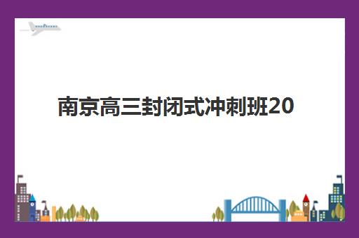 南京高三封闭式冲刺班2026年何时报名？预报名时间节点、择校指南与备考规划