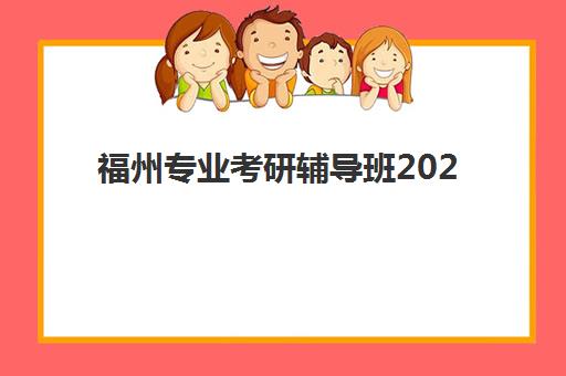 福州专业考研辅导班2025年报名人数多少?最新数据解读与热门机构择班攻略 福州专业考研辅导班2025年报名人数多少?最新数据解读与热门机构择班攻略