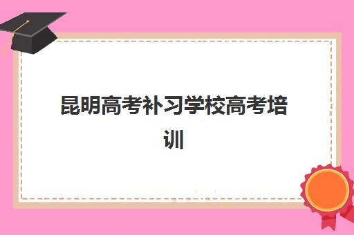 昆明高考补习学校高考培训学校排名一览表最新如何查询？2025年十大权威榜单、各校特色解析与科学择校全指南