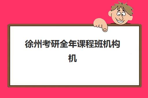 徐州考研全年课程班机构机构用户满意度如何？2025年最新口碑排名与择校指南全解析