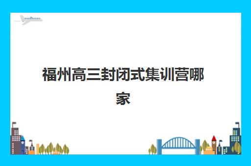 福州高三封闭式集训营哪家靠谱？2025年优质机构盘点与择校指南