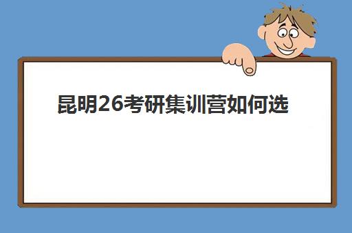昆明26考研集训营如何选？2025年十大培训机构综合评测与择校指南